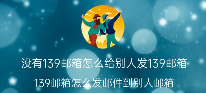 没有139邮箱怎么给别人发139邮箱 139邮箱怎么发邮件到别人邮箱？